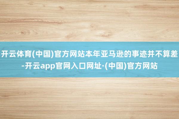 开云体育(中国)官方网站本年亚马逊的事迹并不算差-开云app官网入口网址·(中国)官方网站