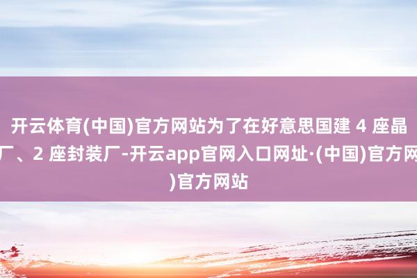 开云体育(中国)官方网站为了在好意思国建 4 座晶圆厂、2 座封装厂-开云app官网入口网址·(中国)官方网站