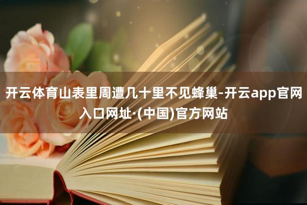 开云体育山表里周遭几十里不见蜂巢-开云app官网入口网址·(中国)官方网站