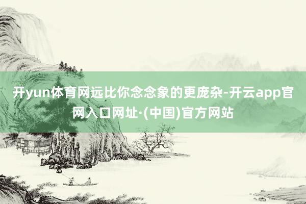 开yun体育网远比你念念象的更庞杂-开云app官网入口网址·(中国)官方网站