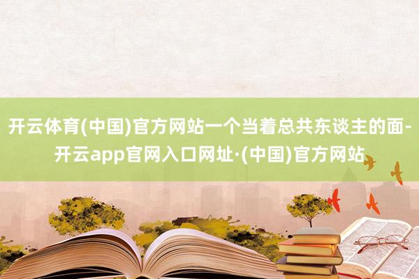 开云体育(中国)官方网站一个当着总共东谈主的面-开云app官网入口网址·(中国)官方网站