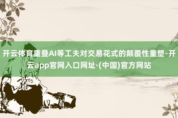 开云体育重叠AI等工夫对交易花式的颠覆性重塑-开云app官网入口网址·(中国)官方网站