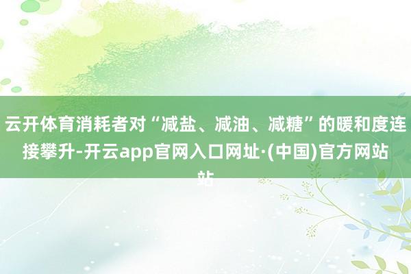 云开体育消耗者对“减盐、减油、减糖”的暖和度连接攀升-开云app官网入口网址·(中国)官方网站