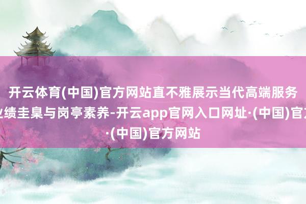 开云体育(中国)官方网站直不雅展示当代高端服务行业业绩圭臬与岗亭素养-开云app官网入口网址·(中国)官方网站