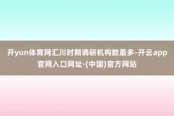 开yun体育网汇川时期调研机构数最多-开云app官网入口网址·(中国)官方网站