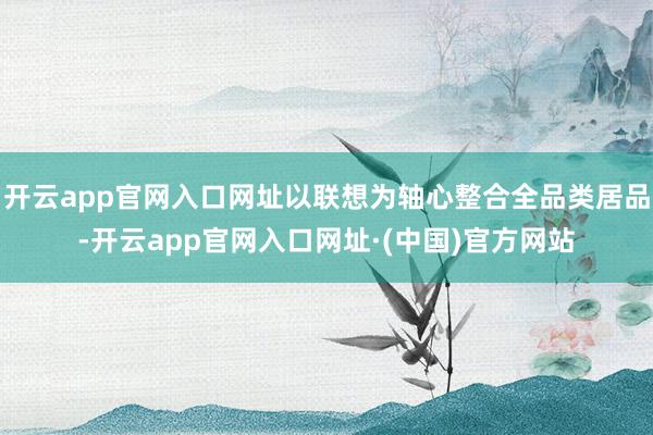 开云app官网入口网址以联想为轴心整合全品类居品-开云app官网入口网址·(中国)官方网站