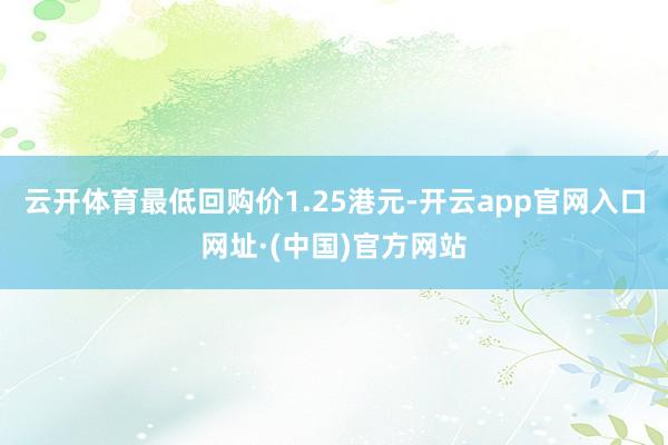 云开体育最低回购价1.25港元-开云app官网入口网址·(中国)官方网站