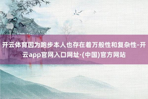 开云体育因为跑步本人也存在着万般性和复杂性-开云app官网入口网址·(中国)官方网站