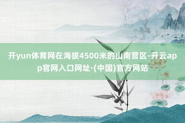 开yun体育网在海拔4500米的山南营区-开云app官网入口网址·(中国)官方网站