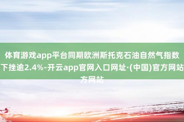 体育游戏app平台　　同期欧洲斯托克石油自然气指数下挫逾2.4%-开云app官网入口网址·(中国)官方网站