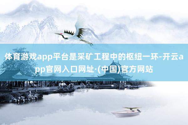 体育游戏app平台是采矿工程中的枢纽一环-开云app官网入口网址·(中国)官方网站