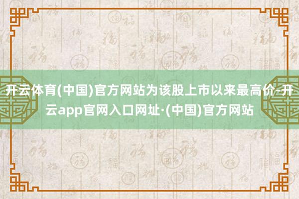 开云体育(中国)官方网站为该股上市以来最高价-开云app官网入口网址·(中国)官方网站
