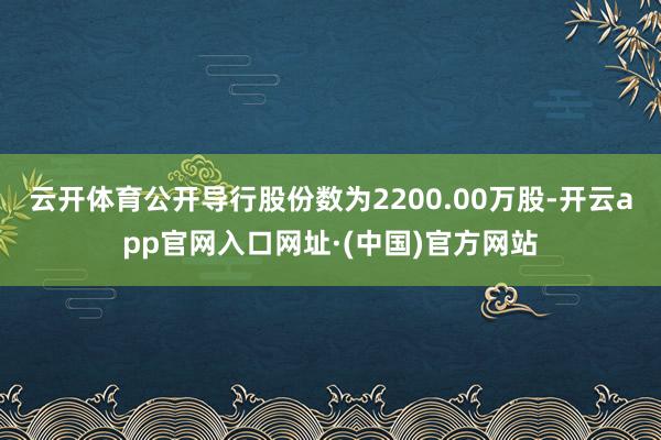 云开体育公开导行股份数为2200.00万股-开云app官网入口网址·(中国)官方网站