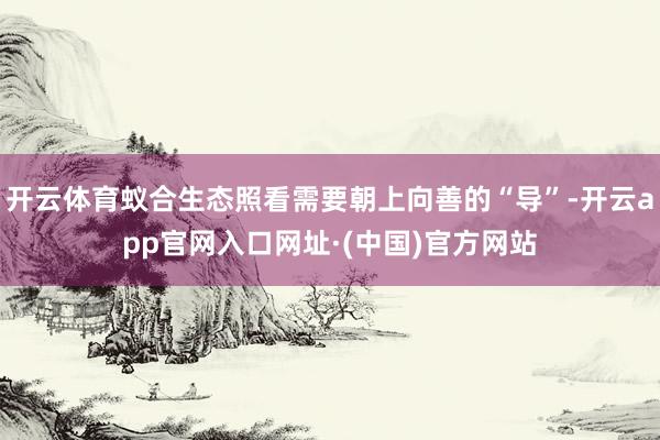 开云体育蚁合生态照看需要朝上向善的“导”-开云app官网入口网址·(中国)官方网站