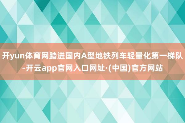 开yun体育网踏进国内A型地铁列车轻量化第一梯队-开云app官网入口网址·(中国)官方网站