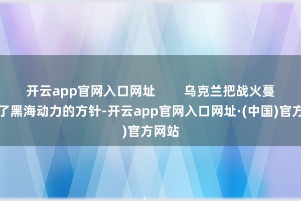 开云app官网入口网址 乌克兰把战火蔓延到了黑海动力的方针-开云app官网入口网址·(中国)官方网站