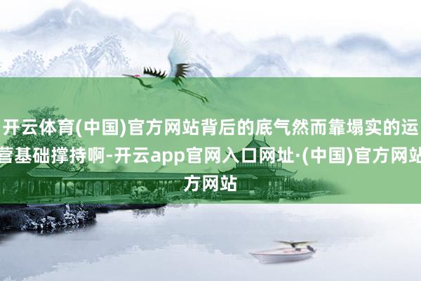 开云体育(中国)官方网站背后的底气然而靠塌实的运营基础撑持啊-开云app官网入口网址·(中国)官方网站