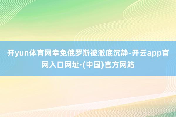 开yun体育网幸免俄罗斯被澈底沉静-开云app官网入口网址·(中国)官方网站