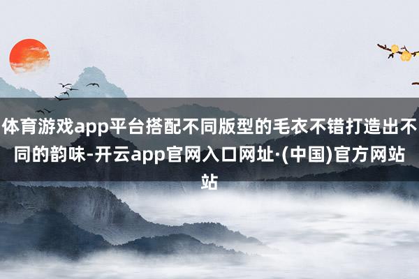 体育游戏app平台搭配不同版型的毛衣不错打造出不同的韵味-开云app官网入口网址·(中国)官方网站
