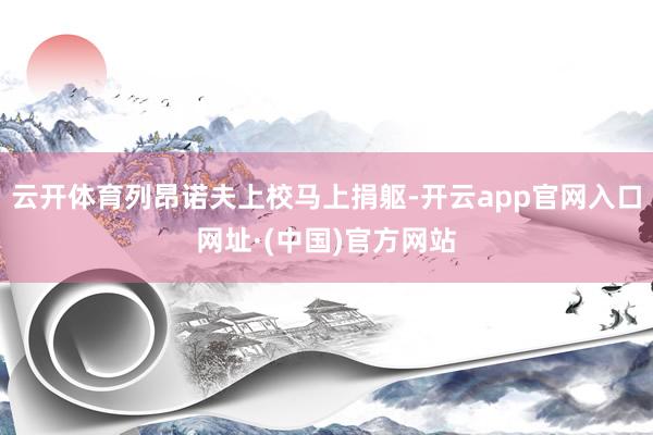 云开体育列昂诺夫上校马上捐躯-开云app官网入口网址·(中国)官方网站