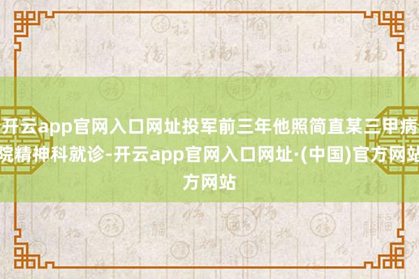 开云app官网入口网址投军前三年他照简直某三甲病院精神科就诊-开云app官网入口网址·(中国)官方网站