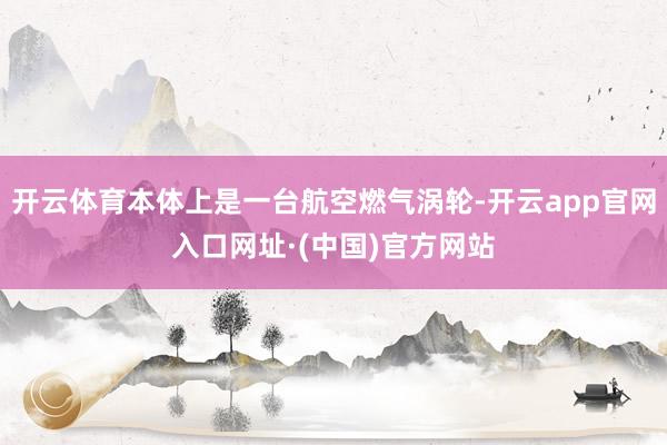开云体育本体上是一台航空燃气涡轮-开云app官网入口网址·(中国)官方网站