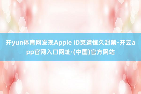 开yun体育网发现Apple ID突遭恒久封禁-开云app官网入口网址·(中国)官方网站
