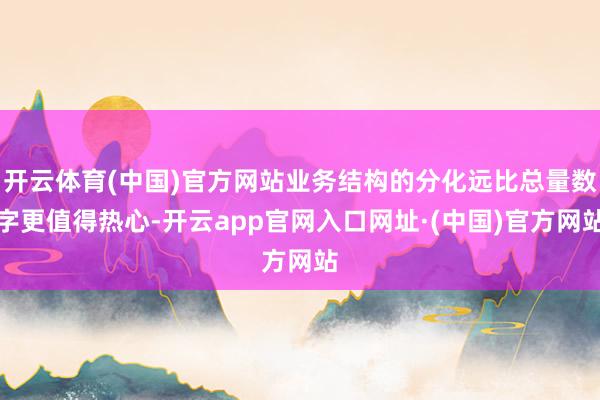 开云体育(中国)官方网站业务结构的分化远比总量数字更值得热心-开云app官网入口网址·(中国)官方网站