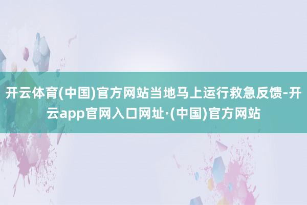 开云体育(中国)官方网站当地马上运行救急反馈-开云app官网入口网址·(中国)官方网站