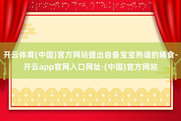 开云体育(中国)官方网站提出自备宝宝熟谙的辅食-开云app官网入口网址·(中国)官方网站