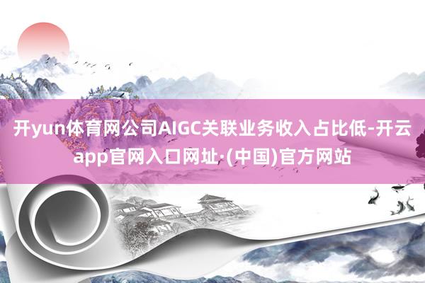 开yun体育网公司AIGC关联业务收入占比低-开云app官网入口网址·(中国)官方网站