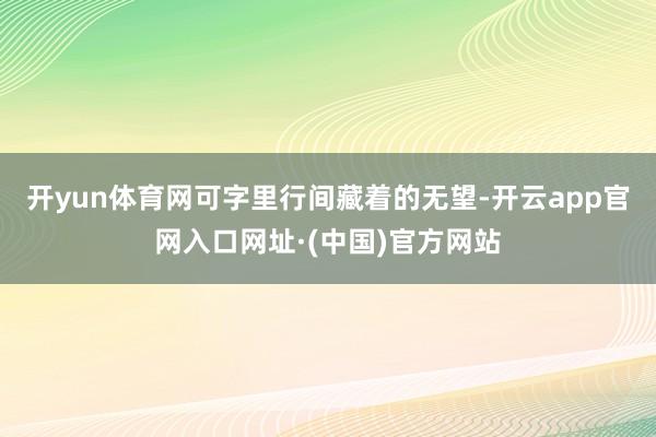 开yun体育网可字里行间藏着的无望-开云app官网入口网址·(中国)官方网站