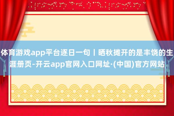 体育游戏app平台逐日一句丨晒秋摊开的是丰饶的生涯册页-开云app官网入口网址·(中国)官方网站