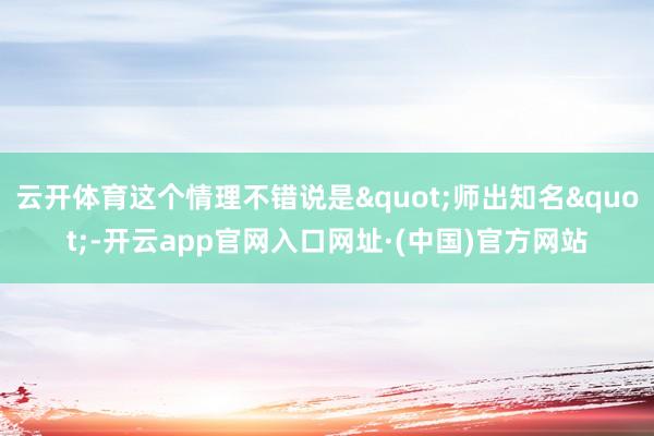 云开体育这个情理不错说是"师出知名"-开云app官网入口网址·(中国)官方网站