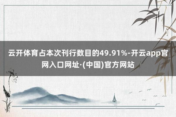 云开体育占本次刊行数目的49.91%-开云app官网入口网址·(中国)官方网站