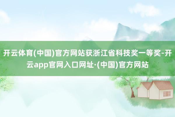 开云体育(中国)官方网站获浙江省科技奖一等奖-开云app官网入口网址·(中国)官方网站