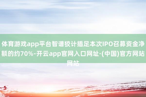 体育游戏app平台智谱狡计插足本次IPO召募资金净额的约70%-开云app官网入口网址·(中国)官方网站