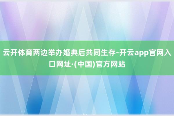 云开体育两边举办婚典后共同生存-开云app官网入口网址·(中国)官方网站