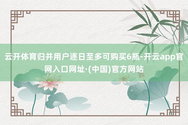 云开体育归并用户逐日至多可购买6瓶-开云app官网入口网址·(中国)官方网站