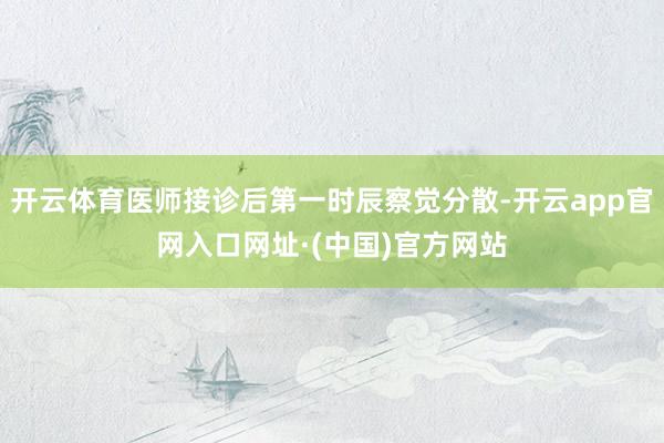 开云体育医师接诊后第一时辰察觉分散-开云app官网入口网址·(中国)官方网站