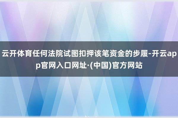 云开体育任何法院试图扣押该笔资金的步履-开云app官网入口网址·(中国)官方网站