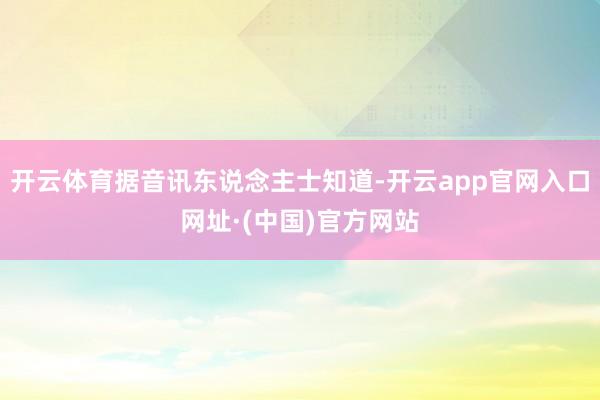 开云体育据音讯东说念主士知道-开云app官网入口网址·(中国)官方网站