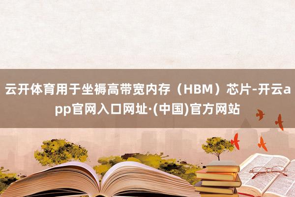 云开体育用于坐褥高带宽内存(HBM)芯片-开云app官网入口网址·(中国)官方网站