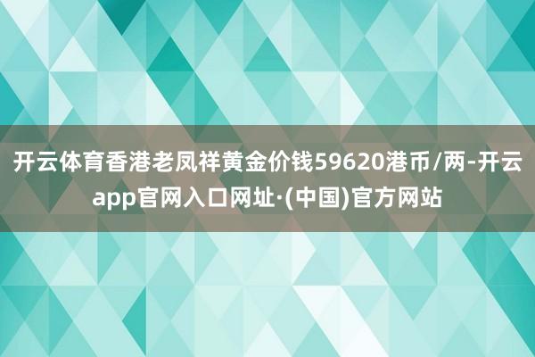 开云体育香港老凤祥黄金价钱59620港币/两-开云app官网入口网址·(中国)官方网站