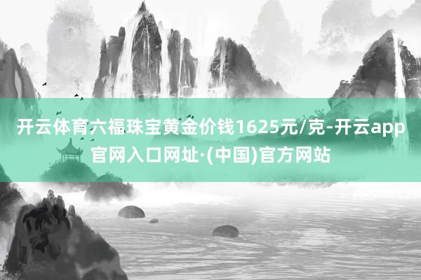 开云体育六福珠宝黄金价钱1625元/克-开云app官网入口网址·(中国)官方网站