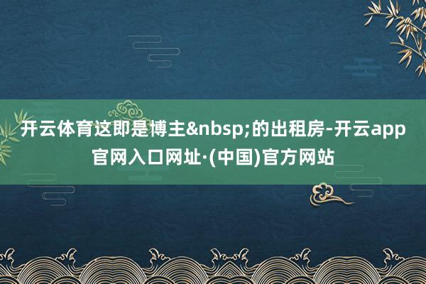 开云体育这即是博主&nbsp;的出租房-开云app官网入口网址·(中国)官方网站