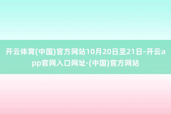 开云体育(中国)官方网站10月20日至21日-开云app官网入口网址·(中国)官方网站