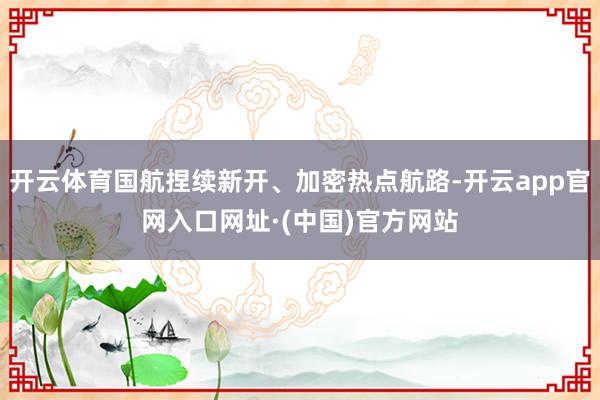 开云体育国航捏续新开、加密热点航路-开云app官网入口网址·(中国)官方网站
