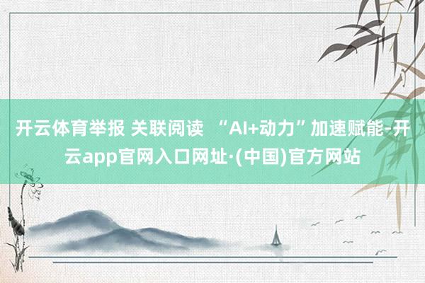开云体育举报 关联阅读  “AI+动力”加速赋能-开云app官网入口网址·(中国)官方网站