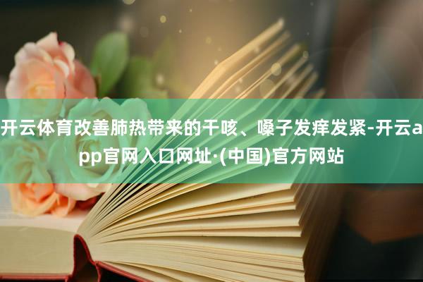 开云体育改善肺热带来的干咳、嗓子发痒发紧-开云app官网入口网址·(中国)官方网站
